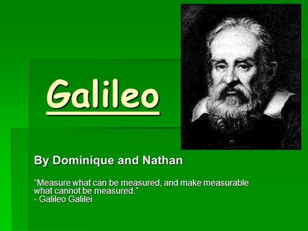 Galileo By Dominique and Nathan “Measure what can be measured, and make measurable what cannot be measured.” - Galileo Galilei.