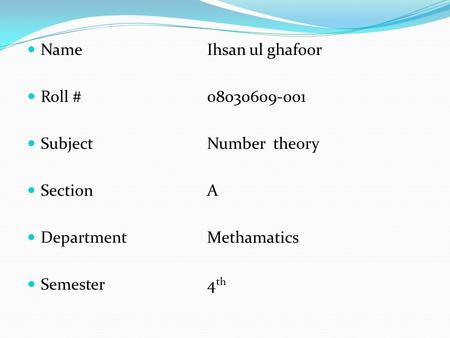 Name Ihsan ul ghafoor Roll #08030609-001 SubjectNumber theory SectionA DepartmentMethamatics Semester4 th.