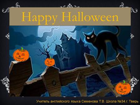 Happy Halloween Учитель английского языка Семенова Т.В. Школа №34.г. Тверь.