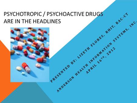 PSYCHOTROPIC / PSYCHOACTIVE DRUGS ARE IN THE HEADLINES PRESENTED BY: LIZETH FLORES, RHIT, RAC-CT ANDERSON HEALTH INFORMATION SYSTEMS, INC. APRIL 16 TH,