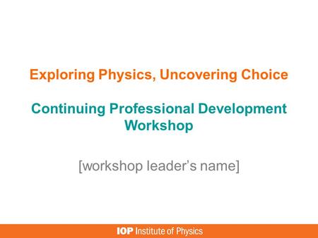 Exploring Physics, Uncovering Choice Continuing Professional Development Workshop [workshop leader’s name]