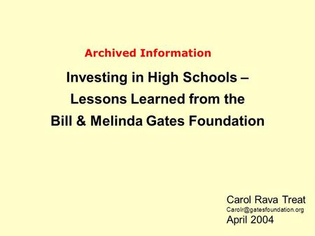 Investing in High Schools – Lessons Learned from the Bill & Melinda Gates Foundation Carol Rava Treat April 2004 Archived Information.