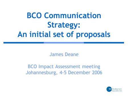 BCO Communication Strategy: An initial set of proposals James Deane BCO Impact Assessment meeting Johannesburg, 4-5 December 2006.