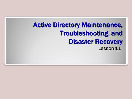 Active Directory Maintenance, Troubleshooting, and Disaster Recovery Lesson 11.