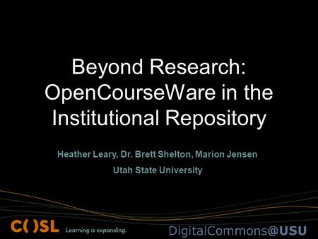 Beyond Research: OpenCourseWare in the Institutional Repository Heather Leary, Dr. Brett Shelton, Marion Jensen Utah State University.