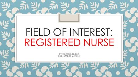 FIELD OF INTEREST: REGISTERED NURSE Sylvia Hernandez September 5, 2014.