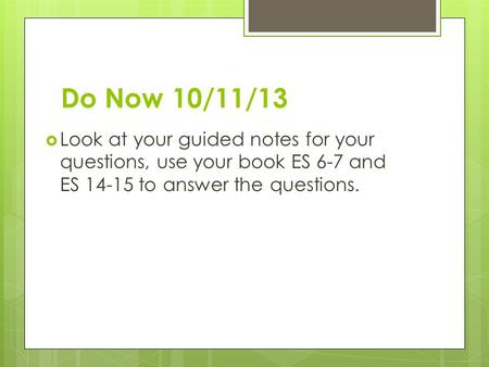 Do Now 10/11/13  Look at your guided notes for your questions, use your book ES 6-7 and ES 14-15 to answer the questions.