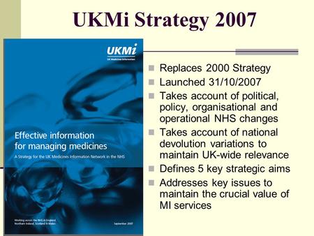 UKMi Strategy 2007 Replaces 2000 Strategy Launched 31/10/2007 Takes account of political, policy, organisational and operational NHS changes Takes account.