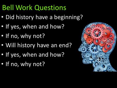 Bell Work Questions Did history have a beginning? If yes, when and how? If no, why not? Will history have an end? If yes, when and how? If no, why not?