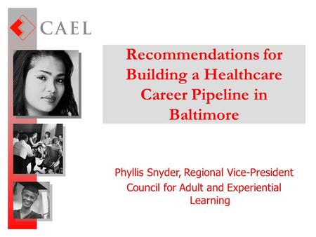 Recommendations for Building a Healthcare Career Pipeline in Baltimore Phyllis Snyder, Regional Vice-President Council for Adult and Experiential Learning.