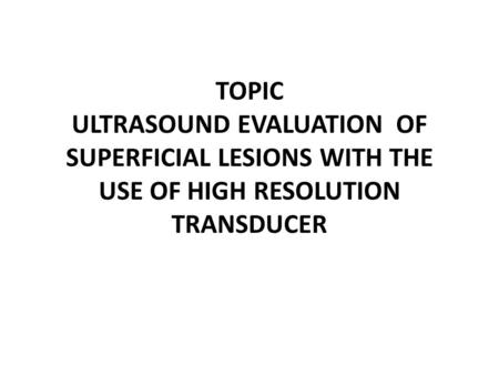 TOPIC ULTRASOUND EVALUATION OF SUPERFICIAL LESIONS WITH THE USE OF HIGH RESOLUTION TRANSDUCER.