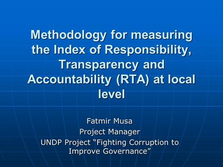 Methodology for measuring the Index of Responsibility, Transparency and Accountability (RTA) at local level Fatmir Musa Project Manager UNDP Project “Fighting.