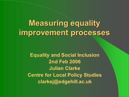 Measuring equality improvement processes  Equality and Social Inclusion  2nd Feb 2006  Julian Clarke  Centre for Local Policy Studies 