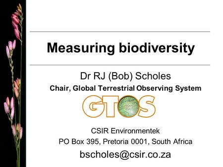 Measuring biodiversity Dr RJ (Bob) Scholes Chair, Global Terrestrial Observing System CSIR Environmentek PO Box 395, Pretoria 0001, South Africa