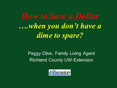 Peggy Olive, Family Living Agent Richland County UW-Extension How to Save a Dollar ….when you don’t have a dime to spare?