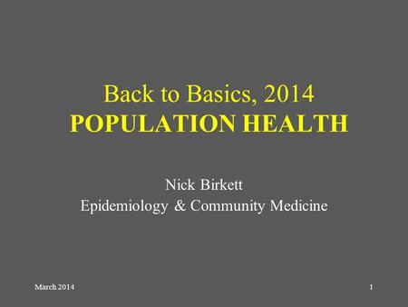 March 20141 Back to Basics, 2014 POPULATION HEALTH Nick Birkett Epidemiology & Community Medicine.