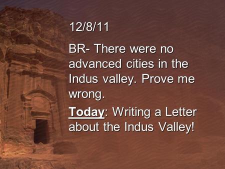 12/8/11 BR- There were no advanced cities in the Indus valley. Prove me wrong. Today: Writing a Letter about the Indus Valley!