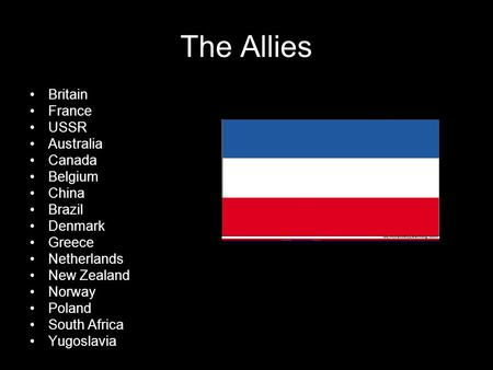 The Allies Britain France USSR Australia Canada Belgium China Brazil Denmark Greece Netherlands New Zealand Norway Poland South Africa Yugoslavia.