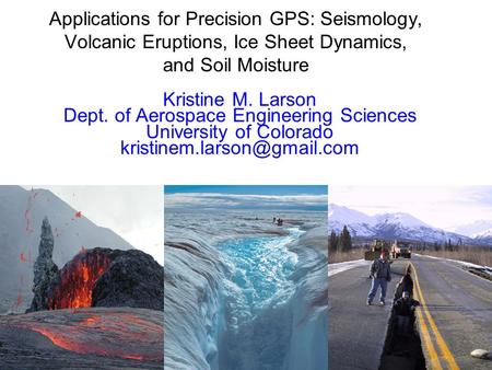 Applications for Precision GPS: Seismology, Volcanic Eruptions, Ice Sheet Dynamics, and Soil Moisture Kristine M. Larson Dept. of Aerospace Engineering.