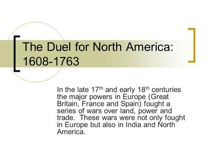 The Duel for North America: 1608-1763 In the late 17 th and early 18 th centuries the major powers in Europe (Great Britain, France and Spain) fought a.