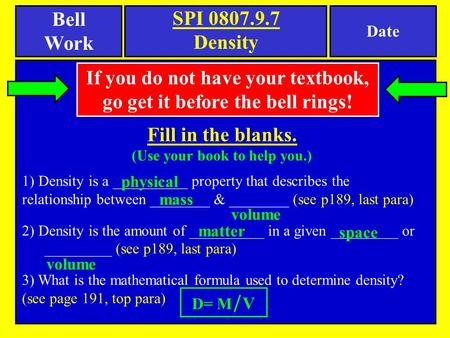 Bell Work Fill in the blanks. (Use your book to help you.) 1) Density is a __________ property that describes the relationship between ________ & ________.