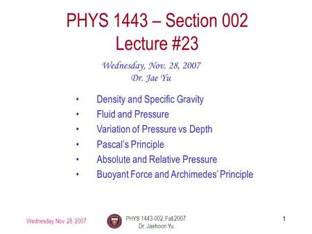 Wednesday, Nov. 28, 2007 PHYS 1443-002, Fall 2007 Dr. Jaehoon Yu 1 PHYS 1443 – Section 002 Lecture #23 Wednesday, Nov. 28, 2007 Dr. Jae Yu Density and.