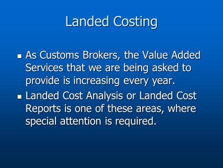 Landed Costing As Customs Brokers, the Value Added Services that we are being asked to provide is increasing every year. As Customs Brokers, the Value.