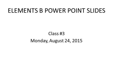 ELEMENTS B POWER POINT SLIDES Class #3 Monday, August 24, 2015.