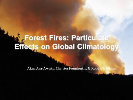 Forest Fires: Particulate Effects on Global Climatology Akua Asa-Awuku, Christos Fountoukis, & Robyn Williams.