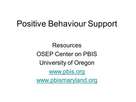 Positive Behaviour Support Resources OSEP Center on PBIS University of Oregon www.pbis.org www.pbismaryland.org.