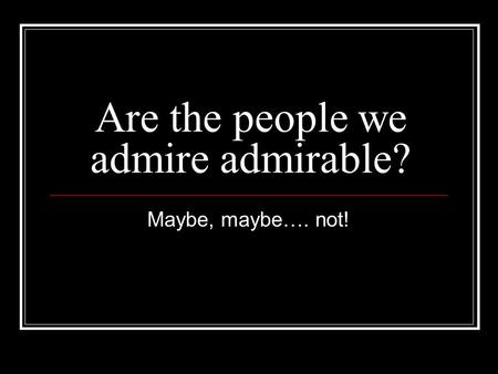 Are the people we admire admirable? Maybe, maybe…. not!