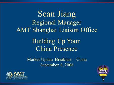 Sean Jiang Regional Manager AMT Shanghai Liaison Office Building Up Your China Presence Market Update Breakfast – China September 8, 2006.