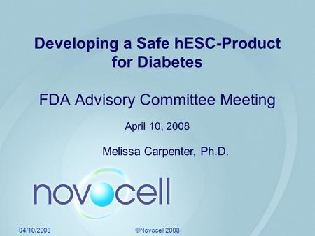 04/10/2008©Novocell 2008 Developing a Safe hESC-Product for Diabetes FDA Advisory Committee Meeting April 10, 2008 Melissa Carpenter, Ph.D.