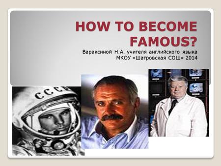 HOW TO BECOME FAMOUS? Вараксиной Н.А. учителя английского языка МКОУ «Шатровская СОШ» 2014.