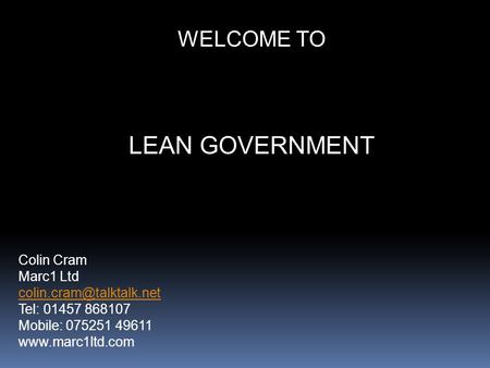 WELCOME TO LEAN GOVERNMENT Colin Cram Marc1 Ltd Tel: 01457 868107 Mobile: 075251 49611