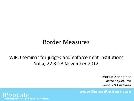 EEMAN & PARTNERS Border Measures WIPO seminar for judges and enforcement institutions Sofia, 22 & 23 November 2012 Marius Schneider Attorney-at-law Eeman.