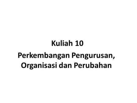 Kuliah 10 Perkembangan Pengurusan, Organisasi dan Perubahan.