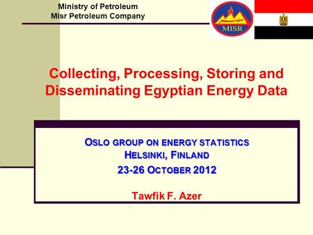 O SLO GROUP ON ENERGY STATISTICS H ELSINKI, F INLAND 23-26 O CTOBER 2012 Tawfik F. Azer Ministry of Petroleum Misr Petroleum Company Collecting, Processing,