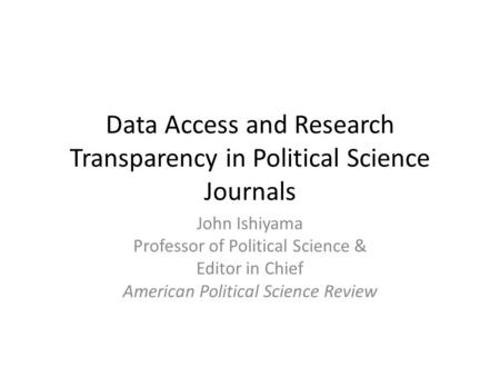 Data Access and Research Transparency in Political Science Journals John Ishiyama Professor of Political Science & Editor in Chief American Political Science.