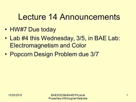 10/20/2015BAE2022/BAE4400 Physical Properties of Biological Materials 1 Lecture 14 Announcements HW#7 Due today Lab #4 this Wednesday, 3/5, in BAE Lab: