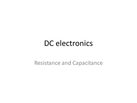 DC electronics Resistance and Capacitance. Resistance Because electrons have mass and are held in place by polarity “bonds” – energy is consumed to dislodge.