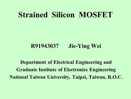 Strained Silicon MOSFET R91943037 Jie-Ying Wei Department of Electrical Engineering and Graduate Institute of Electronics Engineering National Taiwan University,