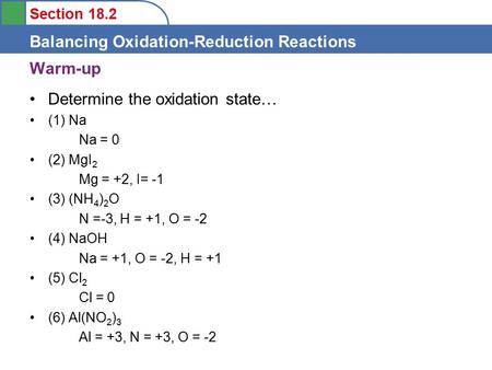 Section 18.2 Balancing Oxidation-Reduction Reactions Warm-up Determine the oxidation state… (1) Na Na = 0 (2) MgI 2 Mg = +2, I= -1 (3) (NH 4 ) 2 O N =-3,