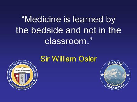 “Medicine is learned by the bedside and not in the classroom.”