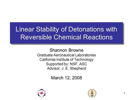 1 Linear Stability of Detonations with Reversible Chemical Reactions Shannon Browne Graduate Aeronautical Laboratories California Institute of Technology.