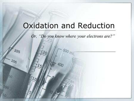 Oxidation and Reduction Or, “Do you know where your electrons are?”