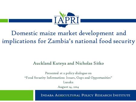 Indaba Agricultural Policy Research Institute I NDABA A GRICULTURAL P OLICY R ESEARCH I NSTITUTE Auckland Kuteya and Nicholas Sitko Presented at a policy.