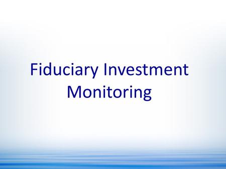 Fiduciary Investment Monitoring. Obligation to properly research investments both before and after making them –Apply system of fiduciary mandates which.