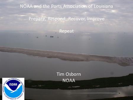 NOAA and the Ports Association of Louisiana Prepare, Respond, Recover, Improve Repeat Tim Osborn NOAA.