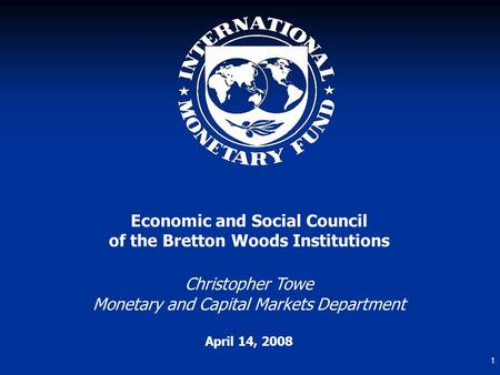 1 Economic and Social Council of the Bretton Woods Institutions Christopher Towe Monetary and Capital Markets Department April 14, 2008.